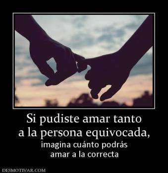Si pudiste amar tanto a la persona equivocada,  imagina cuánto podrás amar a la correcta