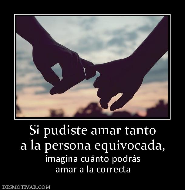 Si pudiste amar tanto a la persona equivocada,  imagina cuánto podrás amar a la correcta