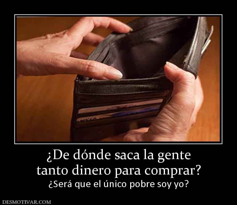 ¿De dónde saca la gente tanto dinero para comprar? ¿Será que el único pobre soy yo?