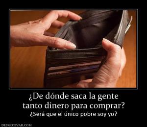 ¿De dónde saca la gente tanto dinero para comprar? ¿Será que el único pobre soy yo?