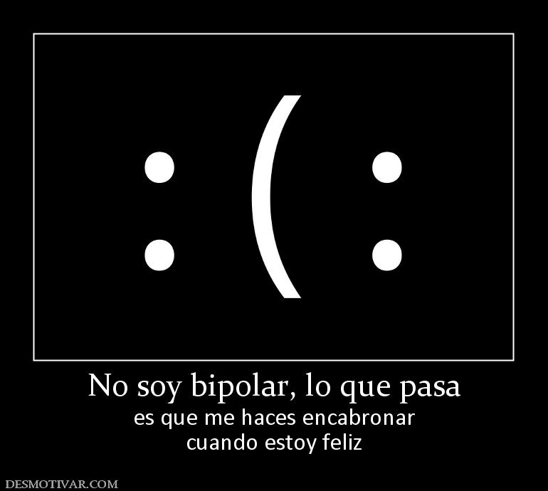 No soy bipolar, lo que pasa es que me haces encabronar cuando estoy feliz