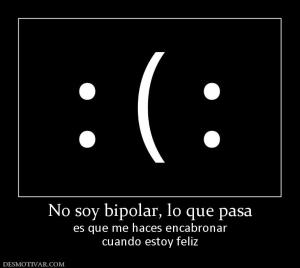 No soy bipolar, lo que pasa es que me haces encabronar cuando estoy feliz