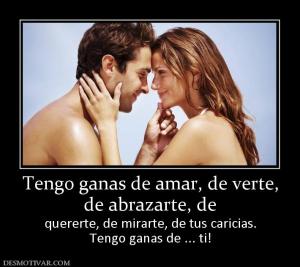 Tengo ganas de amar, de verte, de abrazarte, de quererte, de mirarte, de tus caricias. Tengo ganas de ... ti!