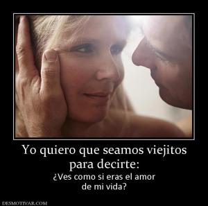 Yo quiero que seamos viejitos para decirte: ¿Ves como si eras el amor de mi vida?