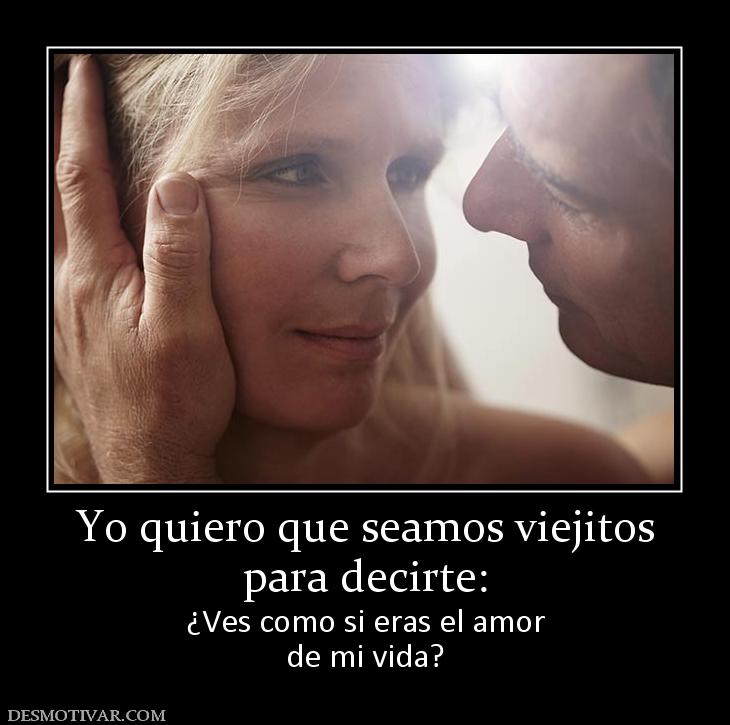 Yo quiero que seamos viejitos para decirte: ¿Ves como si eras el amor de mi vida?
