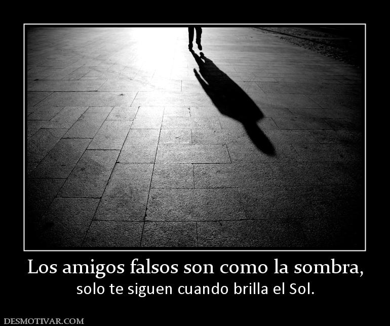 Los amigos falsos son como la sombra, solo te siguen cuando brilla el Sol.