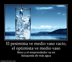 El pesimista ve medio vaso vacío, el optimista ve medio vaso lleno y el emprendedor va en búsqueda de más agua