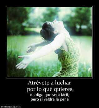 Atrévete a luchar  por lo que quieres, no digo que será fácil, pero sí valdrá la pena