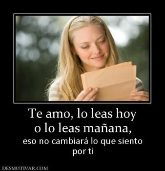 Te amo, lo leas hoy o lo leas mañana, eso no cambiará lo que siento por ti
