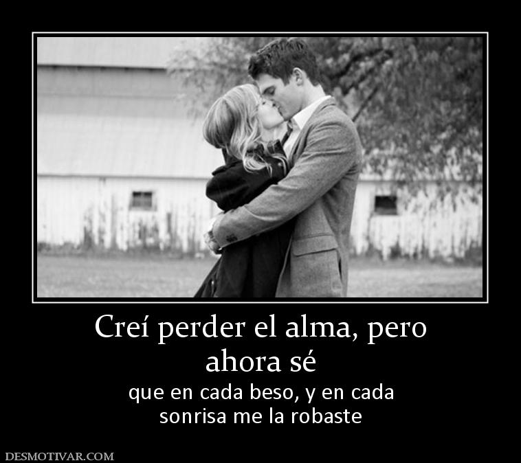 Creí perder el alma, pero ahora sé  que en cada beso, y en cada sonrisa me la robaste