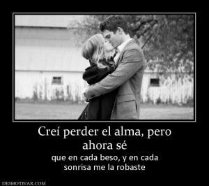 Creí perder el alma, pero ahora sé  que en cada beso, y en cada sonrisa me la robaste