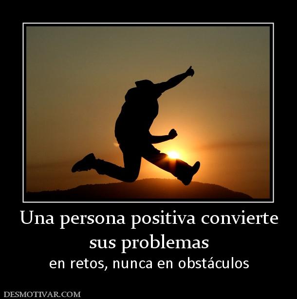 Una persona positiva convierte sus problemas en retos, nunca en obstáculos