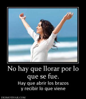 No hay que llorar por lo que se fue. Hay que abrir los brazos y recibir lo que viene