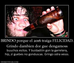 BRINDO porque el 2016 traiga FELICIDAD Grindo dambien dor gue dengamoss  buuchos esitos. Y buidadiiin gon la garretera, hip, zi guebes no gonduscas. Gringo odra vesss.