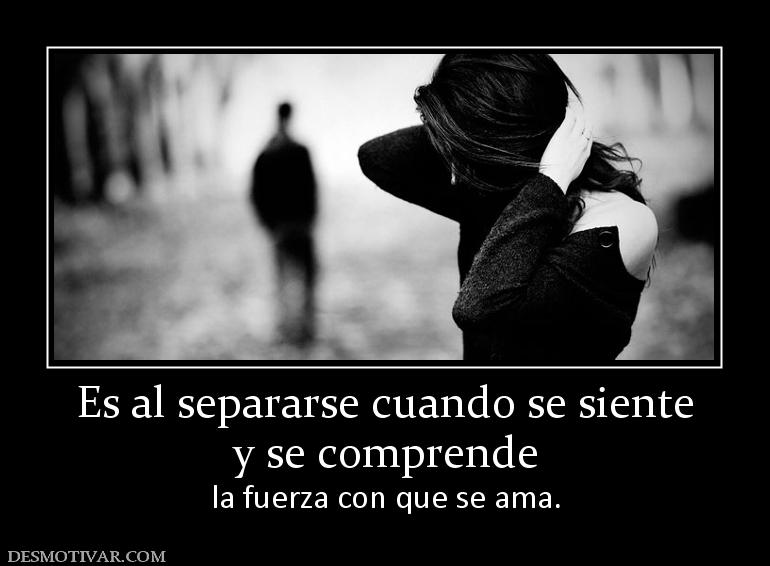 Es al separarse cuando se siente y se comprende  la fuerza con que se ama.