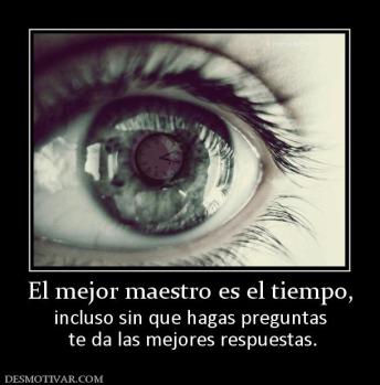 El mejor maestro es el tiempo, incluso sin que hagas preguntas  te da las mejores respuestas.