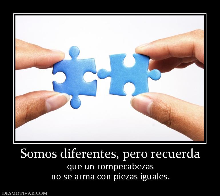 Somos diferentes, pero recuerda que un rompecabezas no se arma con piezas iguales.