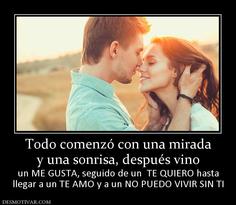 Todo comenzó con una mirada y una sonrisa, después vino un ME GUSTA, seguido de un  TE QUIERO hasta llegar a un TE AMO y a un NO PUEDO VIVIR SIN TI