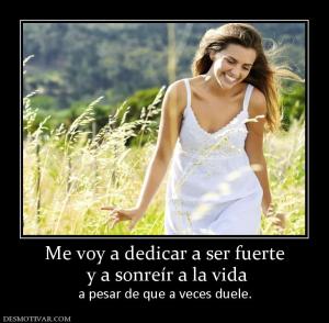 Me voy a dedicar a ser fuerte  y a sonreír a la vida a pesar de que a veces duele.