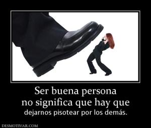 Ser buena persona no significa que hay que  dejarnos pisotear por los demás.