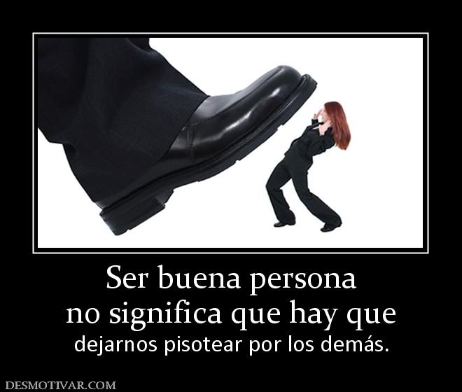 Ser buena persona no significa que hay que  dejarnos pisotear por los demás.