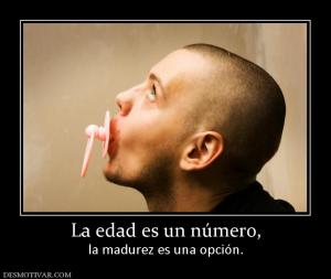 La edad es un número, la madurez es una opción.