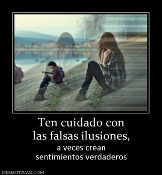 Ten cuidado con las falsas ilusiones, a veces crean sentimientos verdaderos