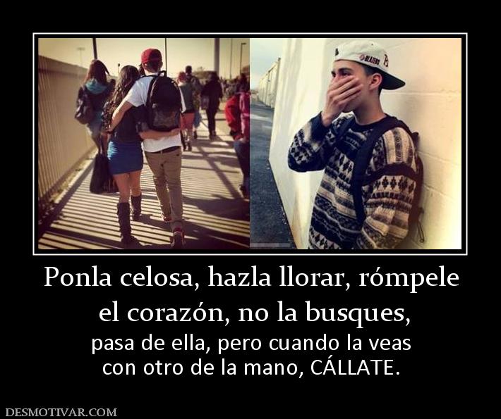 Ponla celosa, hazla llorar, rómpele  el corazón, no la busques,  pasa de ella, pero cuando la veas con otro de la mano, CÁLLATE.