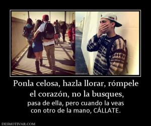 Ponla celosa, hazla llorar, rómpele  el corazón, no la busques,  pasa de ella, pero cuando la veas con otro de la mano, CÁLLATE.