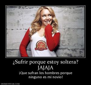 ¿Sufrir porque estoy soltera? JAJAJA ¡Que sufran los hombres porque ninguno es mi novio!
