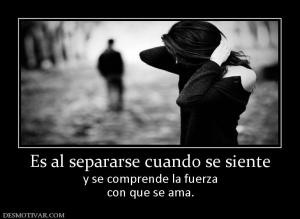 Es al separarse cuando se siente y se comprende la fuerza con que se ama.