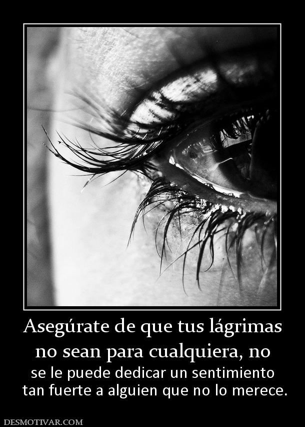 Asegúrate de que tus lágrimas no sean para cualquiera, no  se le puede dedicar un sentimiento  tan fuerte a alguien que no lo merece.