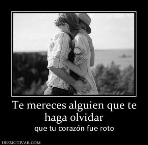 Te mereces alguien que te haga olvidar  que tu corazón fue roto