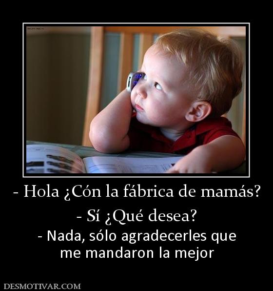 - Hola ¿Cón la fábrica de mamás? - Sí ¿Qué desea? - Nada, sólo agradecerles que me mandaron la mejor