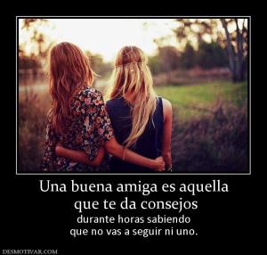 Una buena amiga es aquella  que te da consejos  durante horas sabiendo que no vas a seguir ni uno.