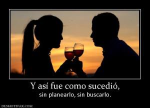 Y así fue como sucedió, sin planearlo, sin buscarlo.