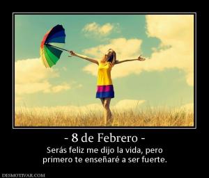 - 8 de Febrero - Serás feliz me dijo la vida, pero primero te enseñaré a ser fuerte.