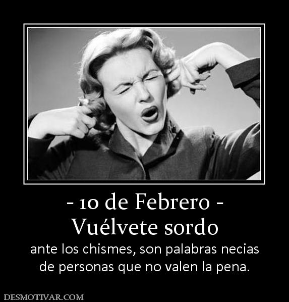 - 10 de Febrero - Vuélvete sordo ante los chismes, son palabras necias de personas que no valen la pena.