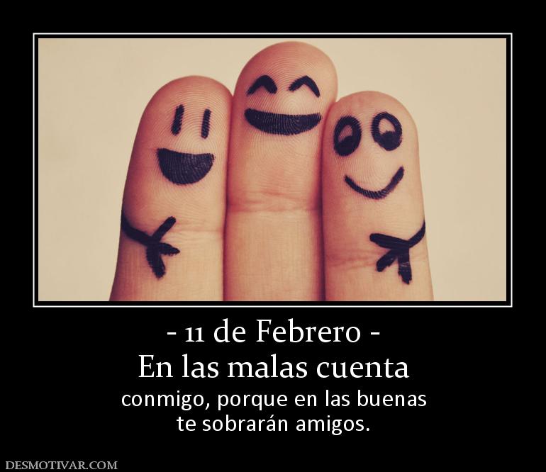 - 11 de Febrero - En las malas cuenta  conmigo, porque en las buenas te sobrarán amigos.
