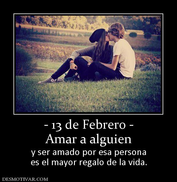- 13 de Febrero - Amar a alguien  y ser amado por esa persona es el mayor regalo de la vida.