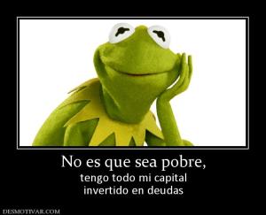No es que sea pobre, tengo todo mi capital invertido en deudas