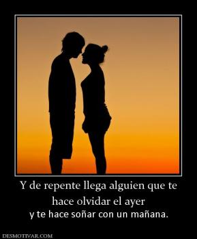 Y de repente llega alguien que te hace olvidar el ayer  y te hace soñar con un mañana.