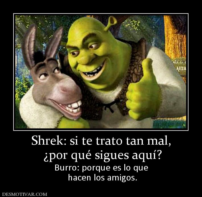 Shrek: si te trato tan mal,  ¿por qué sigues aquí? Burro: porque es lo que  hacen los amigos.