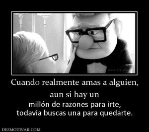 Cuando realmente amas a alguien, aun si hay un millón de razones para irte, todavía buscas una para quedarte.