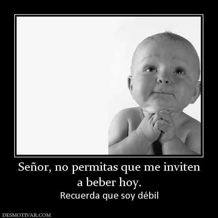 Señor, no permitas que me inviten a beber hoy. Recuerda que soy débil
