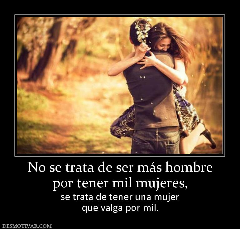 No se trata de ser más hombre por tener mil mujeres, se trata de tener una mujer que valga por mil.