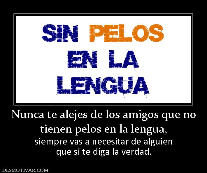 Nunca te alejes de los amigos que no tienen pelos en la lengua, siempre vas a necesitar de alguien que sí te diga la verdad.