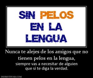 Nunca te alejes de los amigos que no tienen pelos en la lengua, siempre vas a necesitar de alguien que sí te diga la verdad.