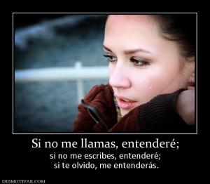 Si no me llamas, entenderé; si no me escribes, entenderé;  si te olvido, me entenderás.
