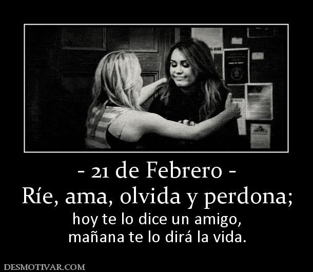 - 21 de Febrero - Ríe, ama, olvida y perdona;  hoy te lo dice un amigo, mañana te lo dirá la vida.